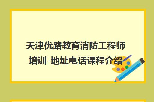 天津优路教育消防工程师培训-地址电话课程介绍