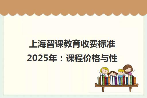 上海智课教育收费标准2025年 课程价格与性价比全面解析