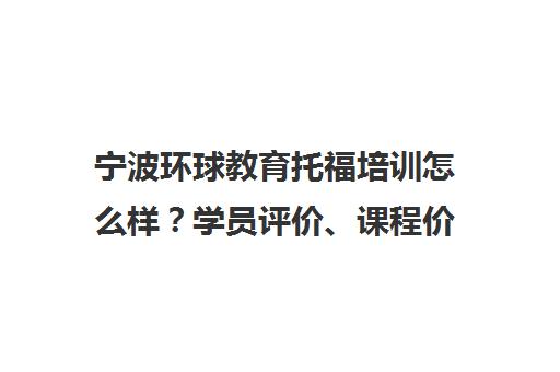 宁波环球教育托福培训怎么样?学员评价、课程价格全解析