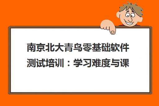 南京北大青鸟零基础软件测试培训 学习难度与课程指南