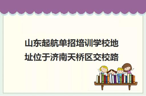 山东起航单招培训学校地址位于济南天桥区交校路5号(山东交通学院内)