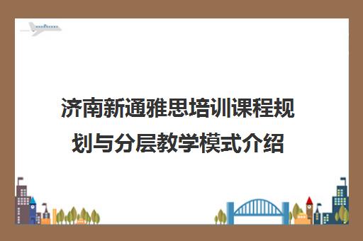 济南新通雅思培训课程规划与分层教学模式介绍