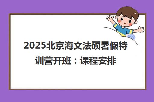 2025北京海文法硕暑假特训营开班 课程安排与全国校区一览 2025北京海文法硕暑假特训营开班 课程安排与全国校区一览