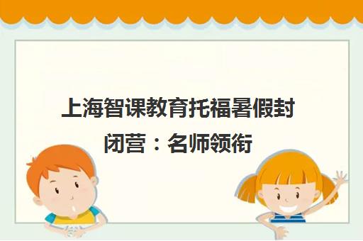 上海智课教育托福暑假封闭营 名师领衔 一站式通关