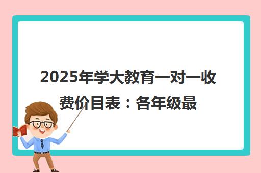 2025年学大教育一对一收费价目表 各年级最新标准出炉