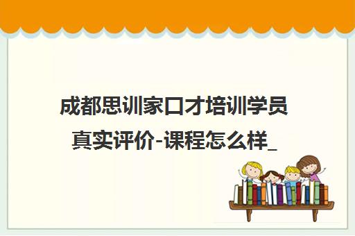 成都思训家口才培训学员真实评价-课程怎么样_有用吗_学费性价比