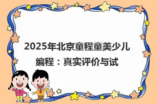 2025年北京童程童美少儿编程 真实评价与试听课对比指南 2025年北京童程童美少儿编程 真实评价与试听课对比指南