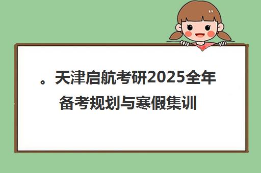 。天津启航考研2025全年备考规划与寒假集训营招生开启