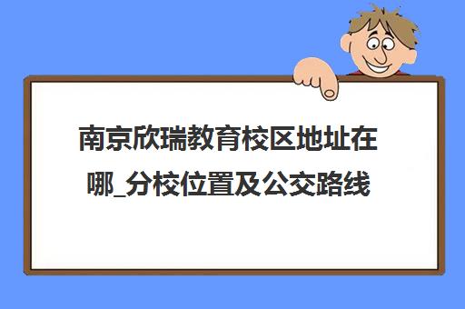 南京欣瑞教育校区地址在哪_分校位置及公交路线