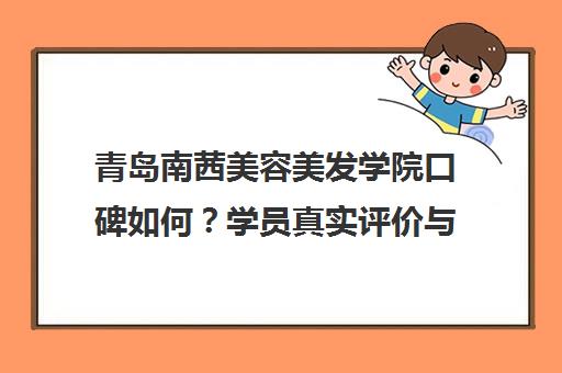 青岛南茜美容美发学院口碑如何？学员真实评价与课程详情