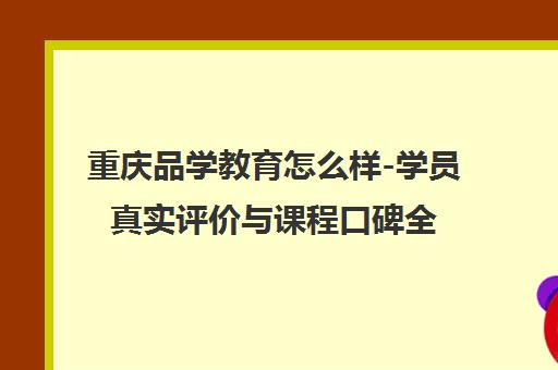 重庆品学教育怎么样-学员真实评价与课程口碑全面解析