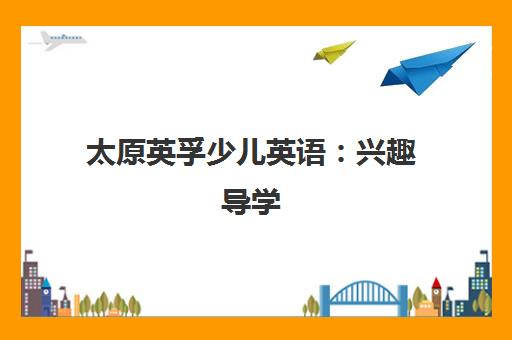 太原英孚少儿英语 兴趣导学 专业团队助力语言启蒙