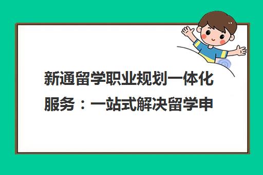 新通留学职业规划一体化服务 一站式解决留学申请与职业发展