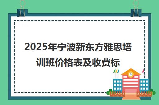 2025年宁波新东方雅思培训班价格表及收费标准一览 2025年宁波新东方雅思培训班价格表及收费标准一览