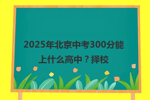 2025年北京中考300分能上什么高中?择校指南