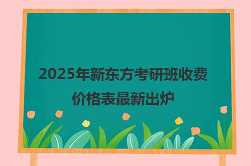 2025年新东方考研班收费价格表最新出炉（新东方在线+苏州校区）