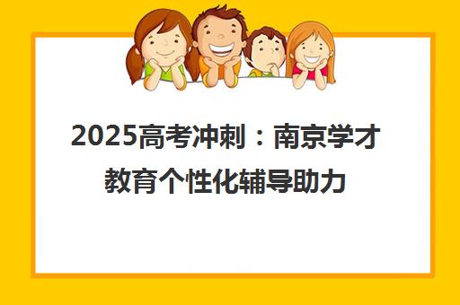 2025高考冲刺 南京学才教育个性化辅导助力全力备战