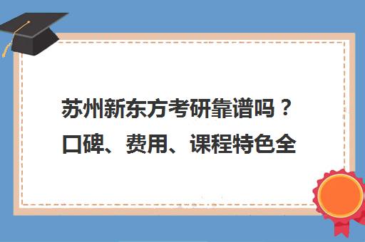 苏州新东方考研靠谱吗？口碑、费用、课程特色全测评