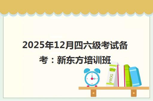 2025年12月四六级考试备考 新东方培训班科学规划助你通关