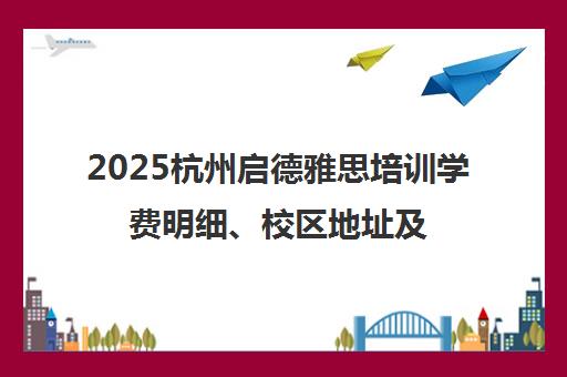 2025杭州启德雅思培训学费明细、校区地址及联系电话一览