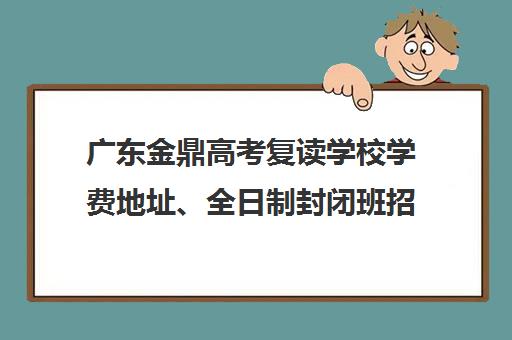 广东金鼎高考复读学校学费地址、全日制封闭班招生简章