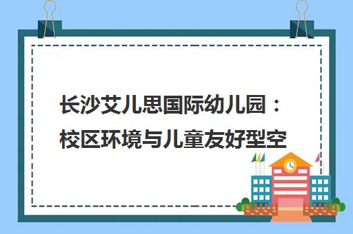 长沙艾儿思国际幼儿园 校区环境与儿童友好型空间全解析