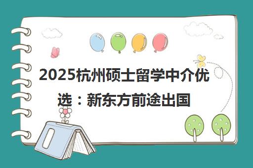 2025杭州硕士留学中介优选 新东方前途出国专研海外名校申请