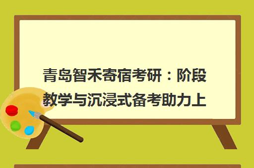 青岛智禾寄宿考研 阶段教学与沉浸式备考助力上岸