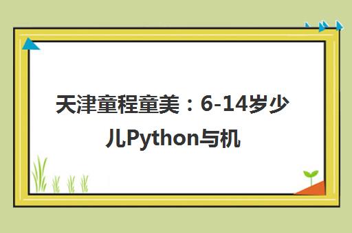 天津童程童美 6-14岁少儿Python与机器人编程培训课程 天津童程童美 6-14岁少儿Python与机器人编程培训课程