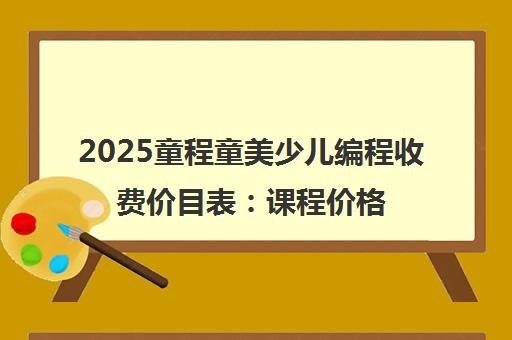 2025童程童美少儿编程收费价目表 课程价格180元起[最新公布]