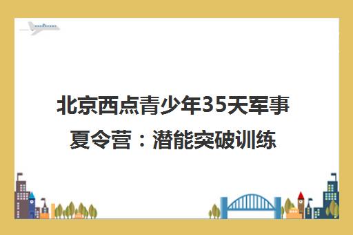 北京西点青少年35天军事夏令营 潜能突破训练营