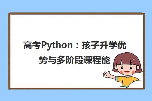 高考Python 孩子升学优势与多阶段课程能力提升全解析
