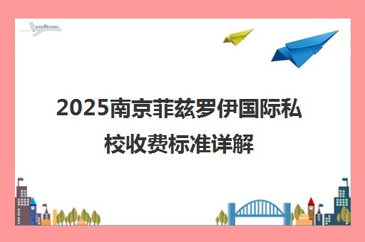 2025南京菲兹罗伊国际私校收费标准详解 宝妈必看课程学费一览