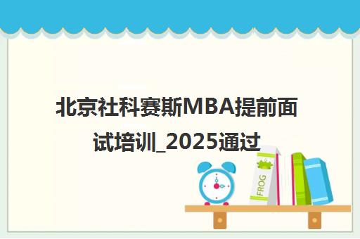 北京社科赛斯MBA提前面试培训_2025通过率高的辅导课程