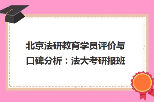 北京法研教育学员评价与口碑分析 法大考研报班指南