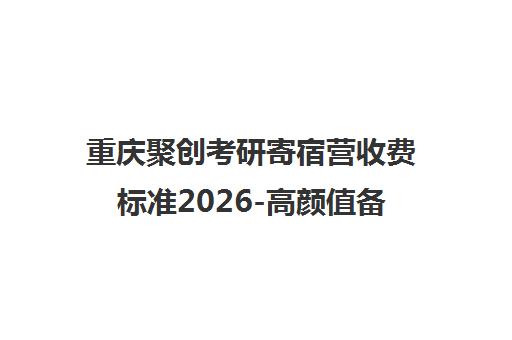 重庆聚创考研寄宿营收费标准2026-高颜值备考校区环境 重庆聚创考研寄宿营收费标准2026-高颜值备考校区环境