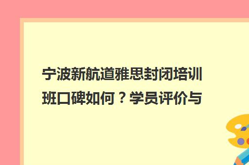 宁波新航道雅思封闭培训班口碑如何?学员评价与课程优势解析