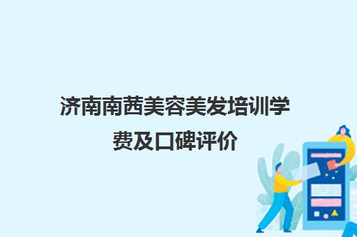 济南南茜美容美发培训学费及口碑评价 - 课程详情介绍