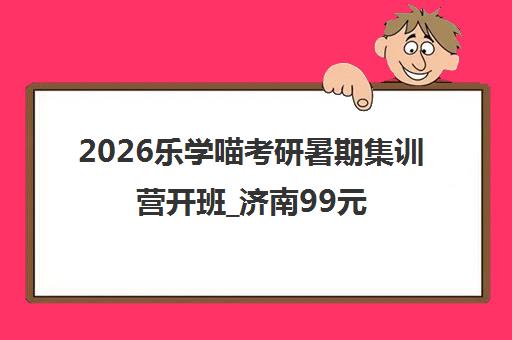 2026乐学喵考研暑期集训营开班_济南99元体验价火热报名中