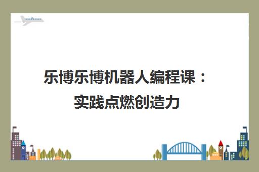 乐博乐博机器人编程课 实践点燃创造力 开启科技教育新体验
