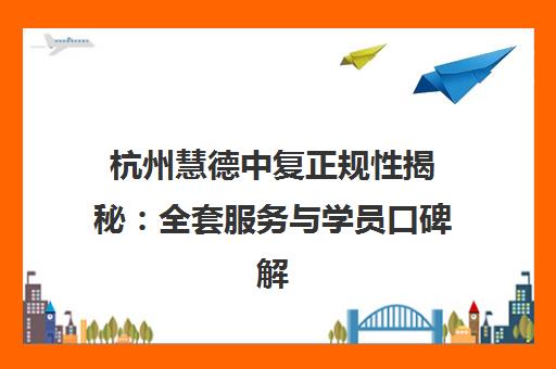 杭州慧德中复正规性揭秘 全套服务与学员口碑解析