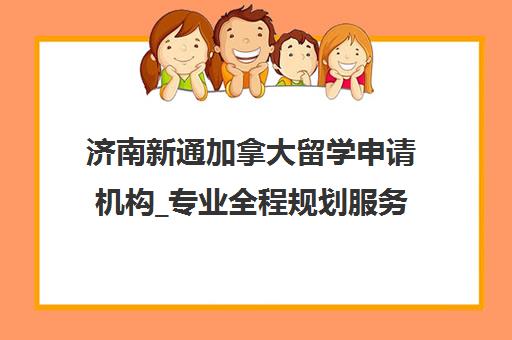 济南新通加拿大留学申请机构_专业全程规划服务
