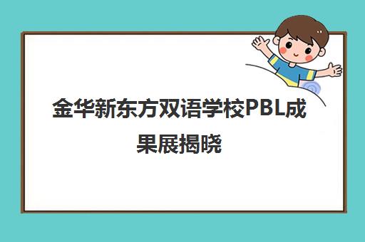 金华新东方双语学校PBL成果展揭晓 学子国际赛事夺魁