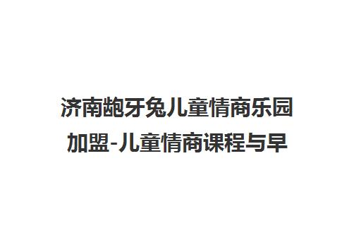 济南龅牙兔儿童情商乐园加盟-儿童情商课程与早教培训项目
