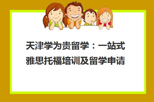 天津学为贵留学 一站式雅思托福培训及留学申请中介