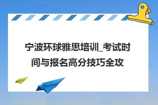 宁波环球雅思培训_考试时间与报名高分技巧全攻略