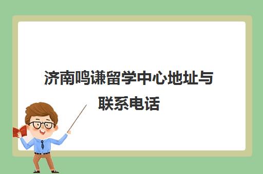 济南鸣谦留学中心地址与联系电话 校区位置详解