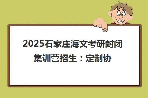 2025石家庄海文考研封闭集训营招生 定制协议班/公共课/专业课