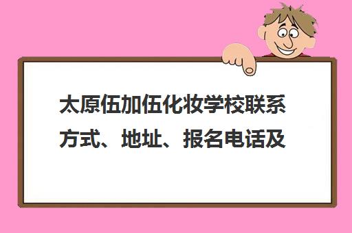 太原伍加伍化妆学校联系方式、地址、报名电话及乘车路线汇总