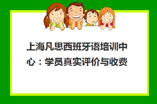 上海凡思西班牙语培训中心 学员真实评价与收费标准全面解析 上海凡思西班牙语培训中心 学员真实评价与收费标准全面解析